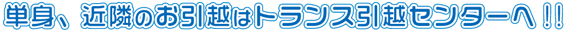 単身、近隣のお引越はトランス引越センターへ!